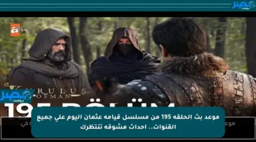 موعد بث الحلقة 195 من مسلسل قيامة عثمان اليوم على جميع القنوات.. أحداث مشوقة تنتظرك